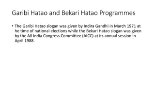 Garibi Hatao and Bekari Hatao Programmes
• The Garibi Hatao slogan was given by Indira Gandhi in March 1971 at
he time of national elections while the Bekari Hatao slogan was given
by the All India Congress Committee (AICC) at its annual session in
April 1988.
 