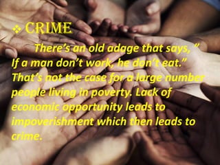  Crime
There’s an old adage that says, ”
If a man don’t work, he don’t eat.”
That’s not the case for a large number
people living in poverty. Lack of
economic opportunity leads to
impoverishment which then leads to
crime.
 