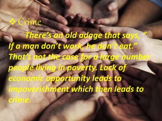  Crime
There’s an old adage that says, ”
If a man don’t work, he don’t eat.”
That’s not the case for a large number
people living in poverty. Lack of
economic opportunity leads to
impoverishment which then leads to
crime.
 