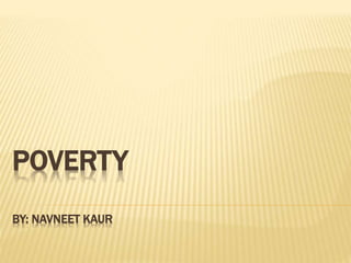 POVERTY
BY: NAVNEET KAUR
 