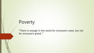 Poverty
“There is enough in the world for everyone's need, but not
for everyone's greed.”
 