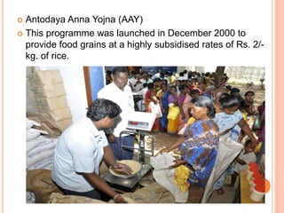  Antodaya Anna Yojna (AAY)
 This programme was launched in December 2000 to
provide food grains at a highly subsidised rates of Rs. 2/-
kg. of rice.
 