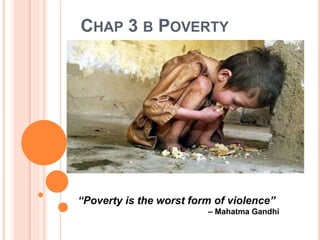 CHAP 3 B POVERTY
“Poverty is the worst form of violence”
– Mahatma Gandhi
 