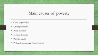 Main causes of poverty
• Over population
• Unemployment
• Poor income
• Mental diseases
• Parents death
• Political reasons & Government
 