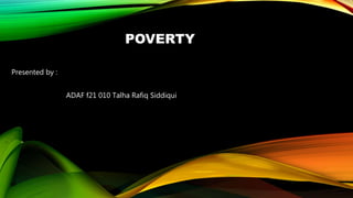 POVERTY
Presented by :
ADAF f21 010 Talha Rafiq Siddiqui
 