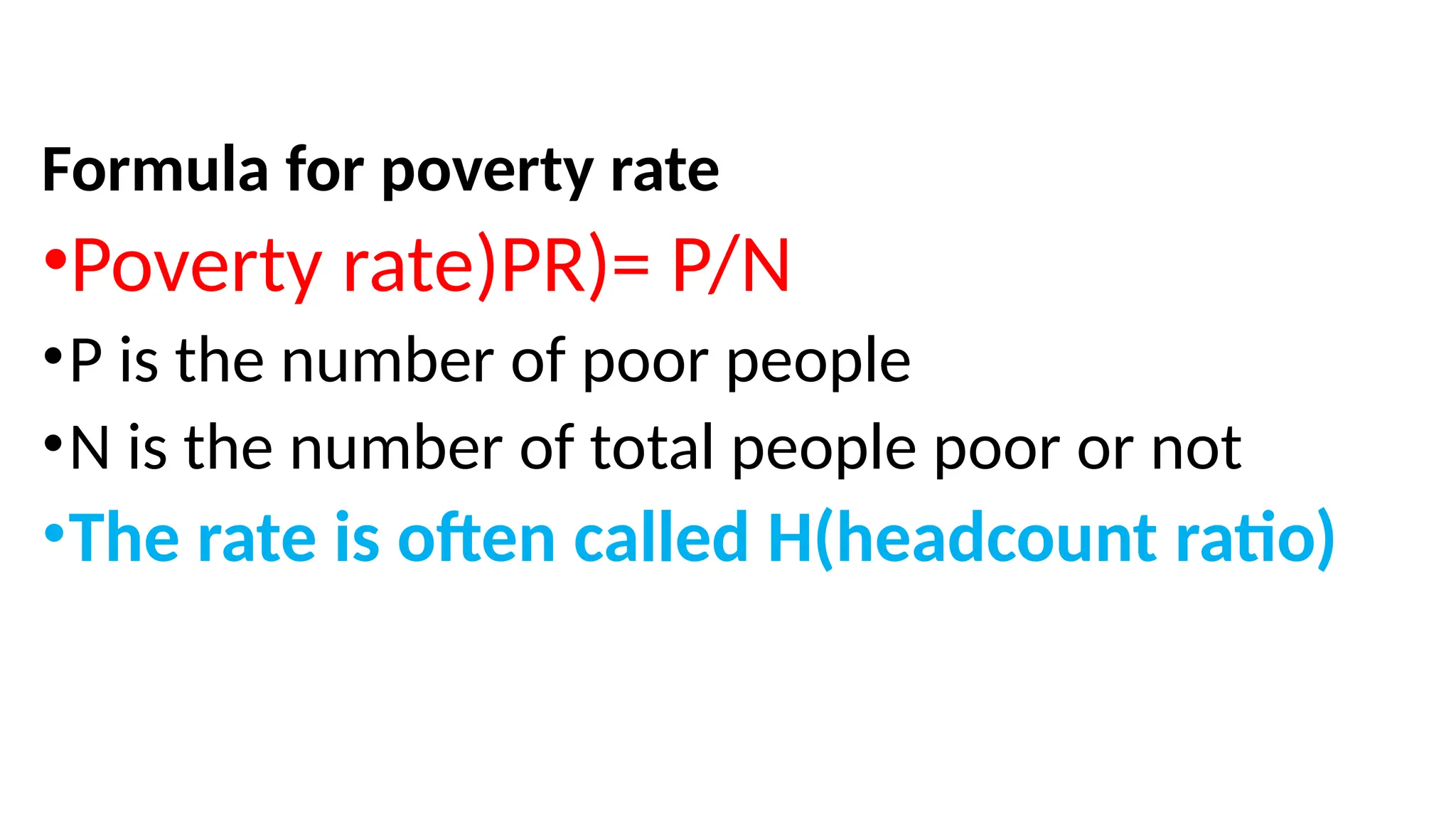 Formula for poverty rate
•Poverty rate)PR)= P/N
•P is the number of poor people
•N is the number of total people poor or not
•The rate is often called H(headcount ratio)
 