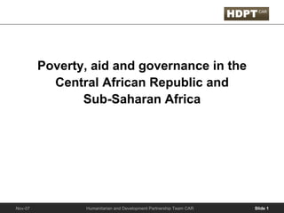 Poverty, aid and governance in the
           Central African Republic and
                Sub-Saharan Africa




                Humanitarian and Development Partnership Team CAR   Slide 1
Nov-07