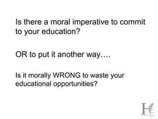 Is there a moral imperative to commit 
to your education? 
OR to put it another way…. 
Is it morally WRONG to waste your 
educational opportunities? 
 