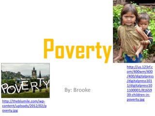 Poverty            http://us.123rf.c
                                         om/400wm/400
                                         /400/digitalpress
                                         /digitalpress101
                                         1/digitalpress10
                            By: Brooke   1100001/81659
                                         39-children-in-
http://theblumile.com/wp-                poverty.jpg
content/uploads/2012/02/p
overty.jpg
 