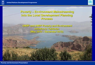 Poverty – Environment Mainstreaming into the Local Development Planning Process UNDP and UNEP Poverty and Environment Initiative in Tajikistan (May 2010 – December 2012)  