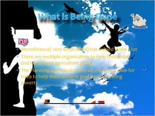 Microfinance( very small loans) has helped India a lot
There are multiple organization to help feed them
and keep there agriculture going
The Planning Commission sets up a five year plan for
India to help them achieve goal such as ending
poverty
 