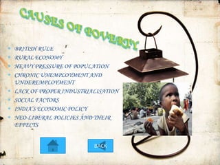BRITISH RULE
RURAL ECONOMY
HEAVY PRESSURE OF POPULATION
CHRONIC UNEMPLOYMENT AND
UNDEREMPLOYMENT
LACK OF PROPER INDUSTRIALISATION
SOCIAL FACTORS
INDIA’S ECONOMIC POLICY
NEO-LIBERAL POLICIES AND THEIR
EFFECTS


                        BACK
 
