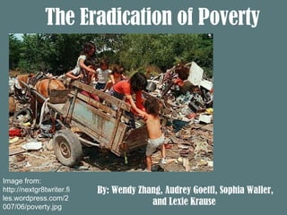 The Eradication of Poverty By: Wendy Zhang, Audrey Goettl, Sophia Waller,  and Lexie Krause  Image from: http://nextgr8twriter.files.wordpress.com/2007/06/poverty.jpg 