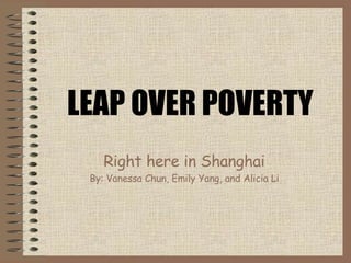 LEAP OVER POVERTY Right here in Shanghai By: Vanessa  Chun , Emily  Yang , and Alicia  Li 