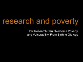 How Research Can Overcome Poverty
and Vulnerability, From Birth to Old Age
research and poverty
 