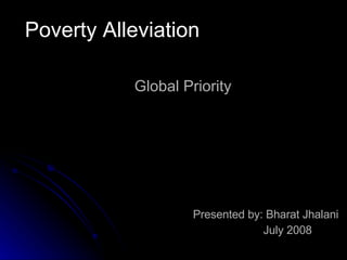 Poverty Alleviation Global Priority Presented by: Bharat Jhalani July 2008 