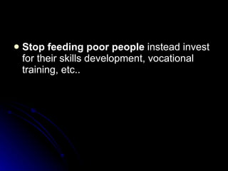 Stop feeding poor people  instead invest for their skills development, vocational training, etc.. 