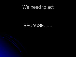 We need to act BECAUSE…… 