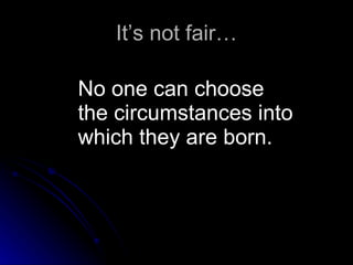 It’s not fair… No one can choose the circumstances into which they are born.  