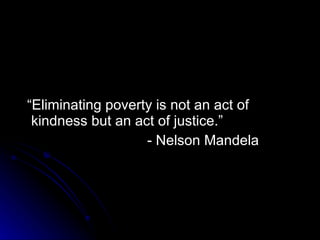 “ Eliminating poverty is not an act of kindness but an act of justice.” - Nelson Mandela 