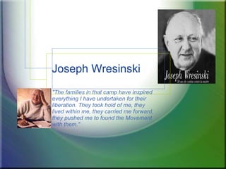Joseph Wresinski &quot;The families in that camp have inspired everything I have undertaken for their liberation. They took hold of me, they lived within me, they carried me forward, they pushed me to found the Movement with them.&quot; 