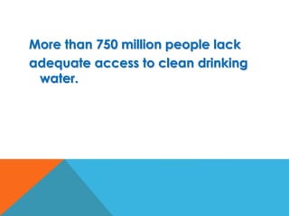 More than 750 million people lack
adequate access to clean drinking
water.