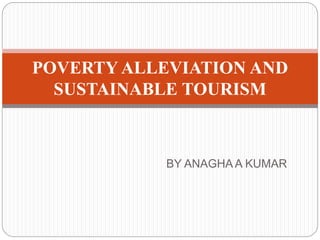 BY ANAGHA A KUMAR
POVERTY ALLEVIATION AND
SUSTAINABLE TOURISM
 