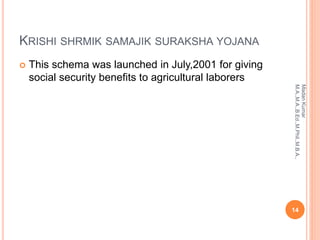 KRISHI SHRMIK SAMAJIK SURAKSHA YOJANA
 This schema was launched in July,2001 for giving
social security benefits to agricultural laborers
14
MadanKumar
M.A.,M.A.,B.Ed.,M.Phil.,M.B.A.,
 