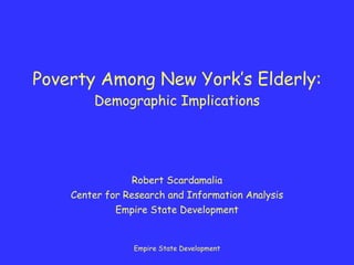 Poverty Among New York’s Elderly: Demographic Implications Robert Scardamalia Center for Research and Information Analysis Empire State Development 