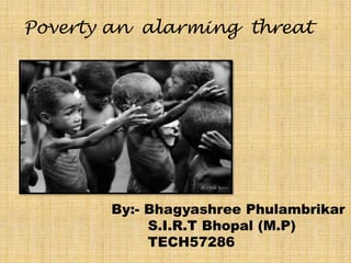 Poverty an alarming threat

By:- Bhagyashree Phulambrikar
S.I.R.T Bhopal (M.P)
TECH57286

 