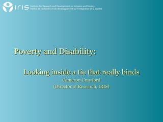 Poverty and Disability:

  Looking inside a tie that really binds
               Cameron Crawford
           (Director of Research, IRIS)
 