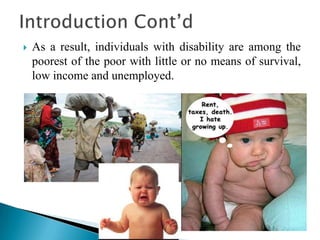 As a result, individuals with disability are among the
poorest of the poor with little or no means of survival,
low income and unemployed.
 