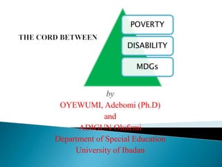 by
OYEWUMI, Adebomi (Ph.D)
and
ADIGUN Olufemi
Department of Special Education
University of Ibadan
POVERTY
DISABILITY
MDGs
 