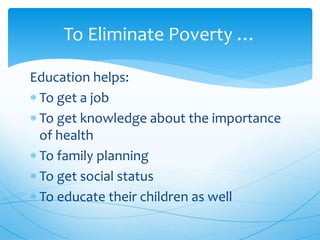 Education helps:
To get a job
To get knowledge about the importance
of health
To family planning
To get social status
To educate their children as well
To Eliminate Poverty …