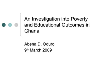 An Investigation into Poverty and Educational Outcomes in Ghana Abena D. Oduro 9 th  March 2009 