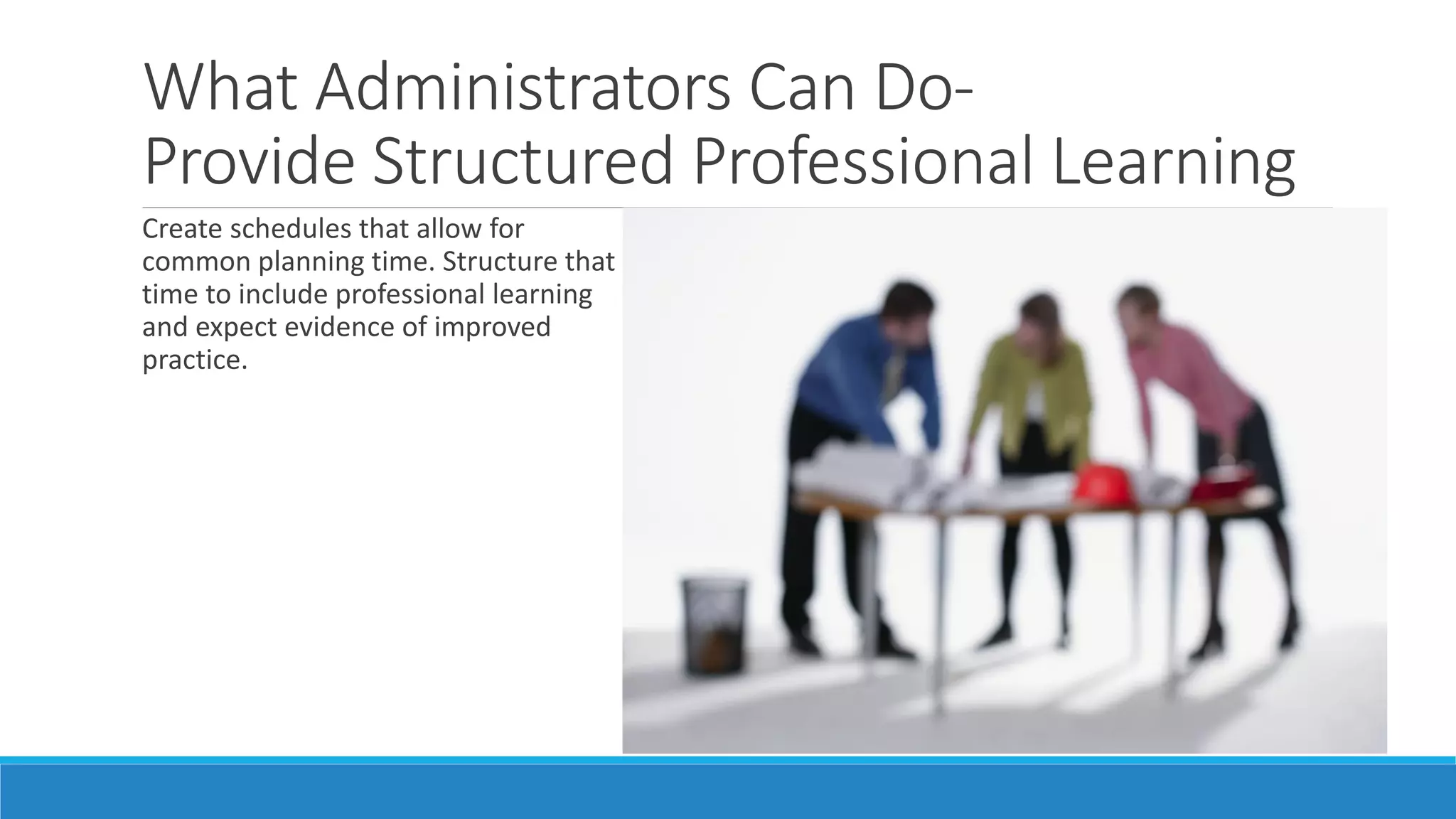 What Administrators Can DoProvide Structured Professional Learning
Create schedules that allow for
common planning time. Structure that
time to include professional learning
and expect evidence of improved
practice.

 