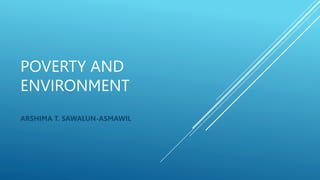 POVERTY AND
ENVIRONMENT
ARSHIMA T. SAWALUN-ASMAWIL
 