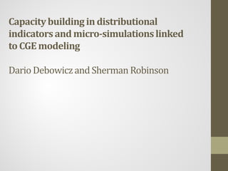 Capacitybuilding in distributional
indicators and micro-simulationslinked
to CGE modeling
Dario Debowiczand Sherman Robinson
 