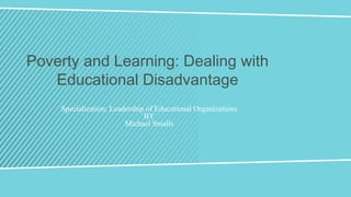 Specialization: Leadership of Educational Organizations
BY
Michael Smalls
Poverty and Learning: Dealing with
Educational Disadvantage
 