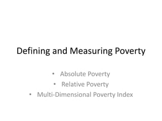 Defining and Measuring Poverty 
• Absolute Poverty 
• Relative Poverty 
• Multi-Dimensional Poverty Index 
 