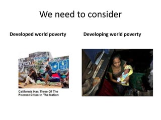 We need to consider 
Developed world poverty Developing world poverty 
 