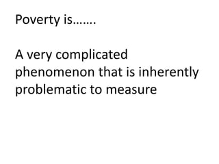 Poverty is……. 
A very complicated 
phenomenon that is inherently 
problematic to measure 
 