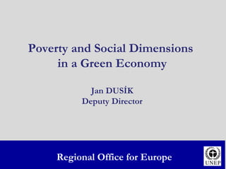 Poverty and Social Dimensions  in a Green Economy Jan DUSÍK Deputy Director Regional Office for Europe 