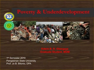 Poverty & Underdevelopment




                               Edwin B. R. Gbargaye
                              Graduate Student, MDM

1st Semester 2010
Pangasinan State University
Prof. Jo B. Bitonio, DPA
 
