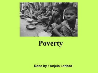 Poverty
Done by : Anjelo Larioza
 