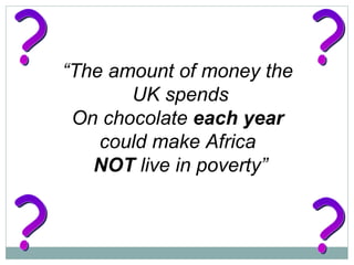 “ The amount of money the  UK spends On chocolate  each year  could make Africa  NOT  live in poverty” ? ? ? ? 