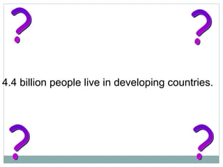                           4.4 billion people live in developing countries.  ? ? ? ? 