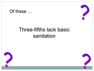 Three-fifths lack basic sanitation Of these … ? ? ? 