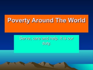 Serve, care and help. It is ourServe, care and help. It is our
duty.duty.
Poverty Around The WorldPoverty Around The World
 