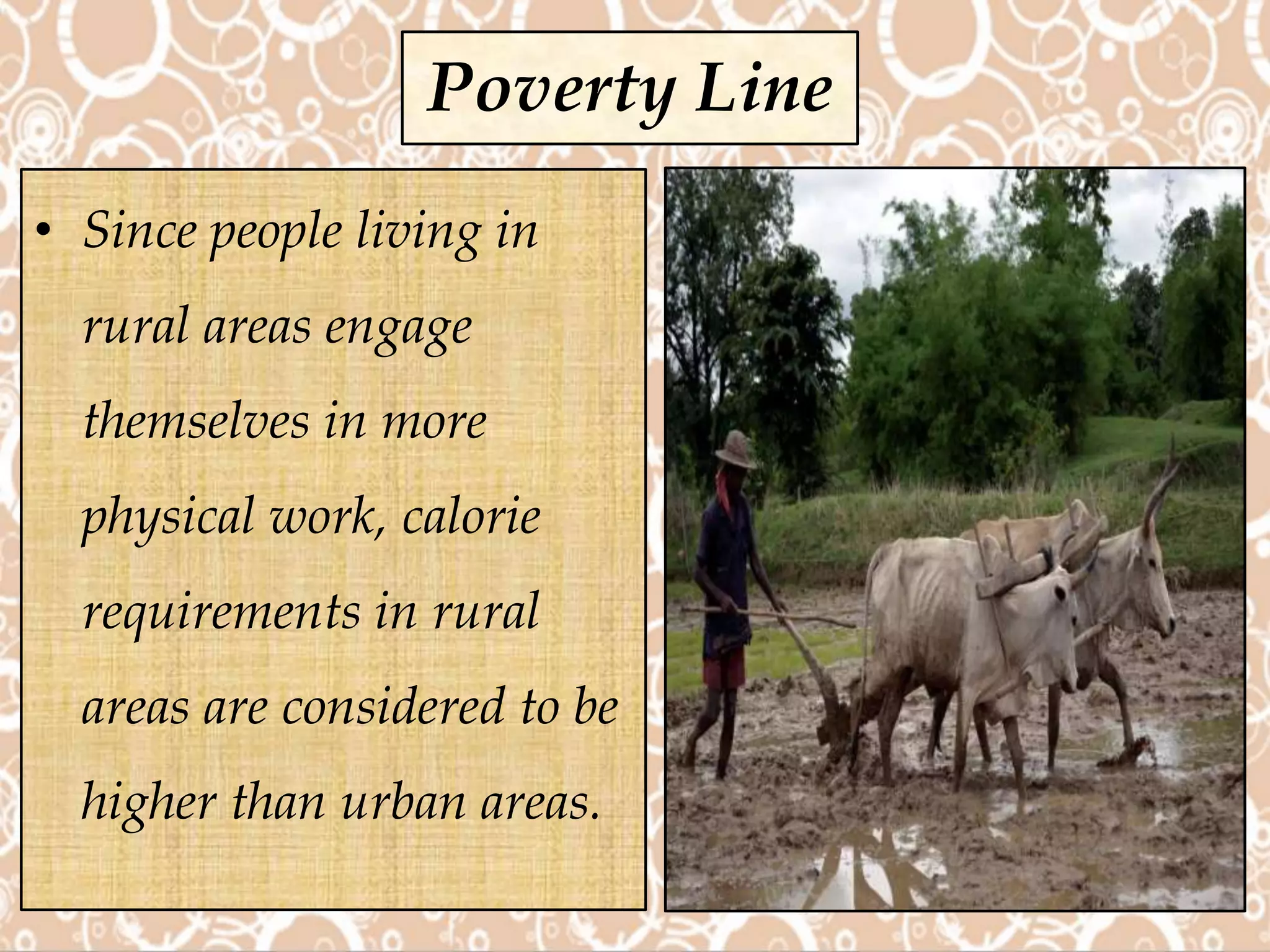 • Since people living in
rural areas engage
themselves in more
physical work, calorie
requirements in rural
areas are considered to be
higher than urban areas.
Poverty Line
 